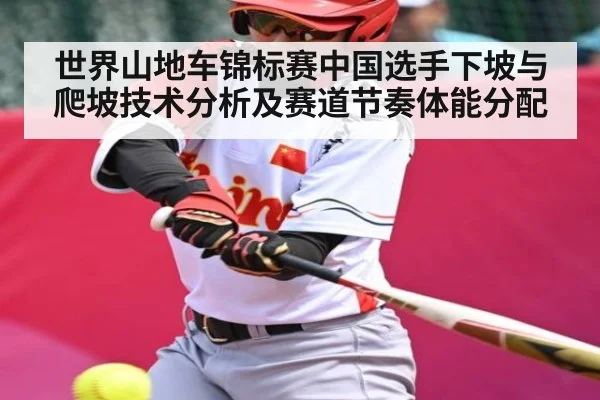 世界山地车锦标赛中国选手下坡与爬坡技术分析及赛道节奏体能分配