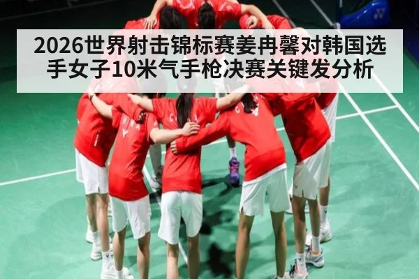 2026世界射击锦标赛姜冉馨对韩国选手女子10米气手枪决赛关键发分析
