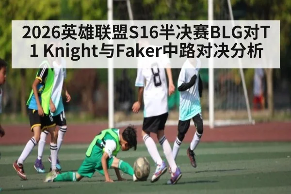 2026英雄联盟S16半决赛BLG对T1 Knight与Faker中路对决分析