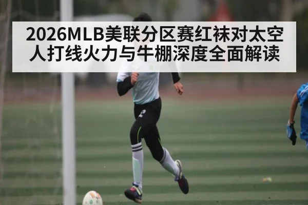 2026MLB美联分区赛红袜对太空人打线火力与牛棚深度全面解读