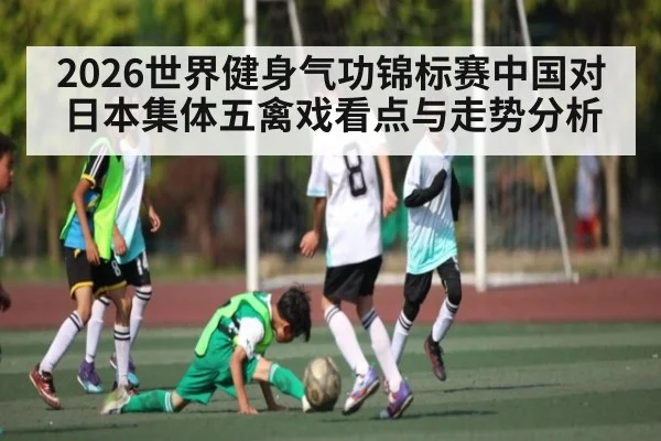 2026世界健身气功锦标赛中国对日本集体五禽戏看点与走势分析